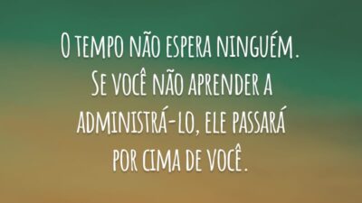O tempo não espera ninguém. Se você não aprender a administrá-lo, ele passará por cima de você.