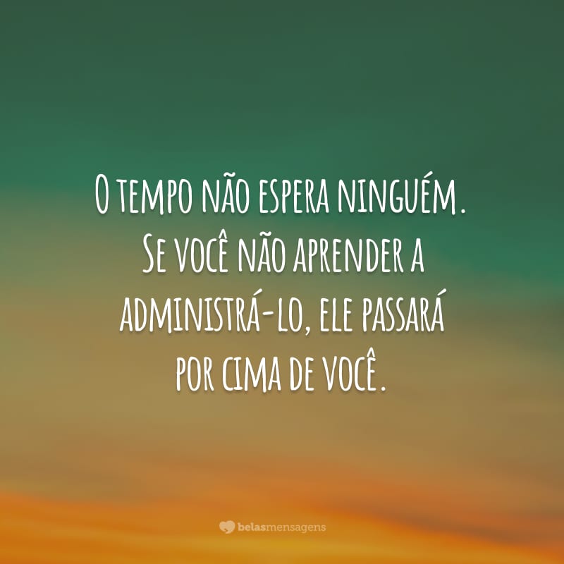 O tempo não espera ninguém. Se você não aprender a administrá-lo, ele passará por cima de você.