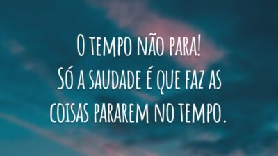 O tempo não para! Só a saudade é que faz as coisas pararem no tempo.