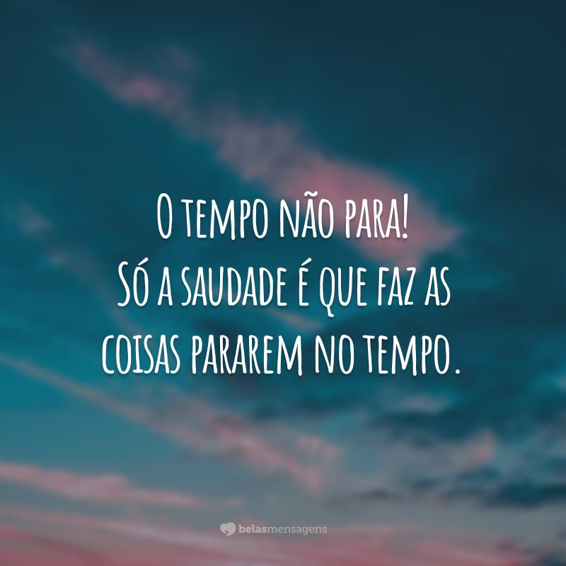 O tempo não para! Só a saudade é que faz as coisas pararem no tempo.