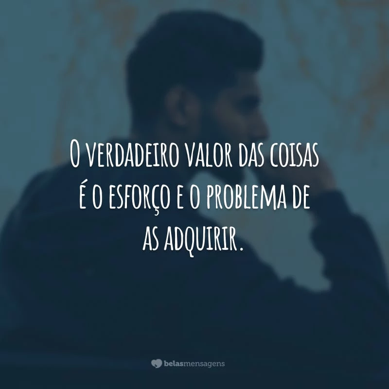 O verdadeiro valor das coisas é o esforço e o problema de as adquirir.