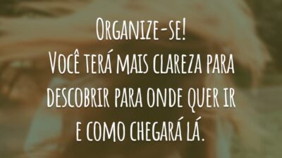 Organize-se! Você terá mais clareza para descobrir para onde quer ir e como chegará lá.