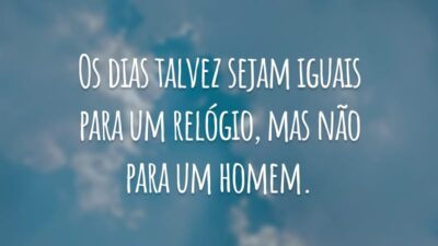 Os dias talvez sejam iguais para um relógio, mas não para um homem.