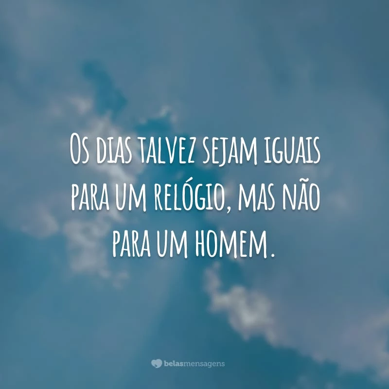 Os dias talvez sejam iguais para um relógio, mas não para um homem.