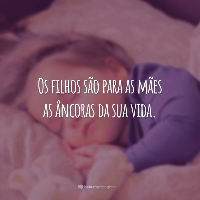 Os filhos são para as mães as âncoras da sua vida.