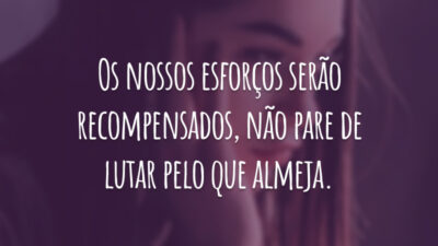 Os nossos esforços serão recompensados, não pare de lutar pelo que almeja.