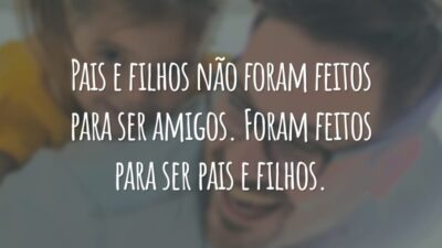 Pais e filhos não foram feitos para ser amigos. Foram feitos para ser pais e filhos.
