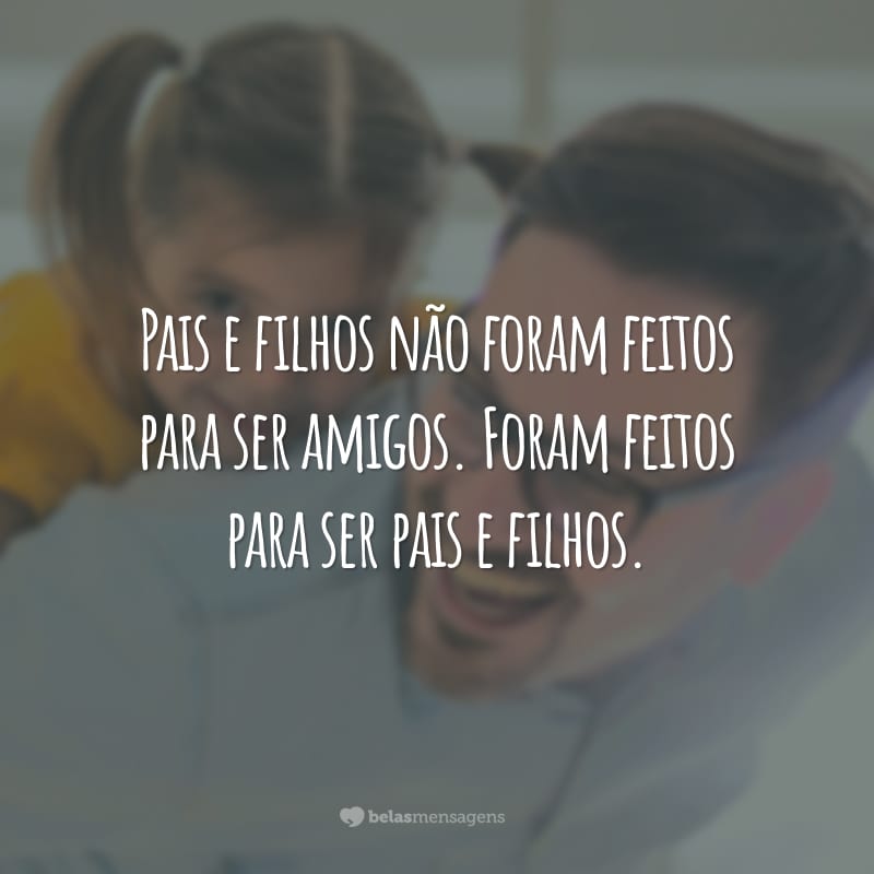 Pais e filhos não foram feitos para ser amigos. Foram feitos para ser pais e filhos.