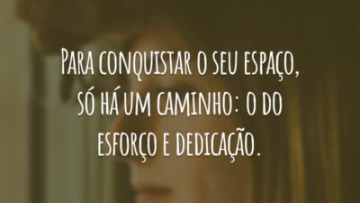 Para conquistar o seu espaço, só há um caminho: o do esforço e dedicação.