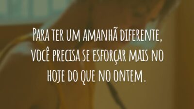 Para ter um amanhã diferente, você precisa se esforçar mais no hoje do que no ontem.