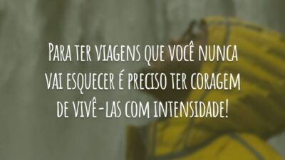 Para ter viagens que você nunca vai esquecer é preciso ter coragem de vivê-las com intensidade!