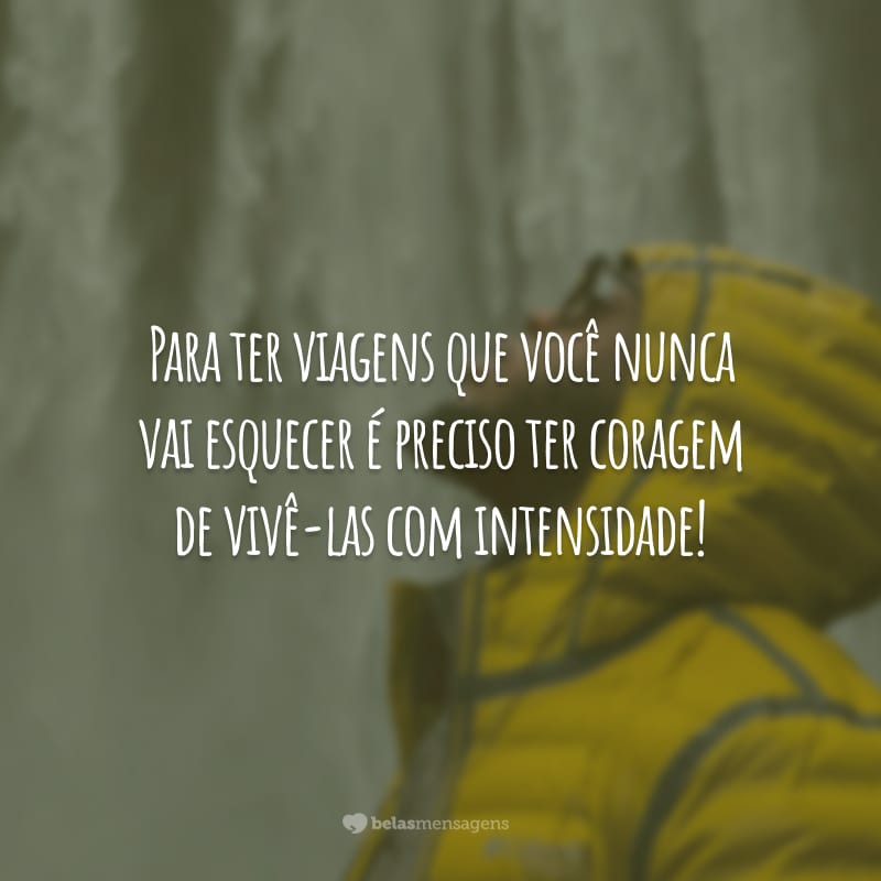 Para ter viagens que você nunca vai esquecer é preciso ter coragem de vivê-las com intensidade!