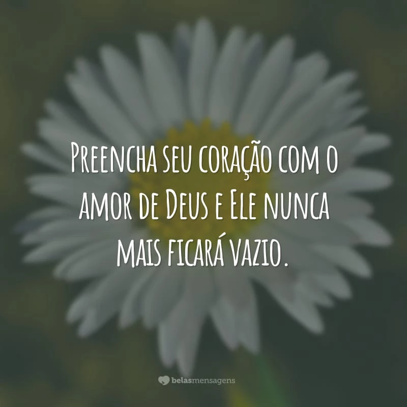 Preencha seu coração com o amor de Deus e Ele nunca mais ficará vazio.