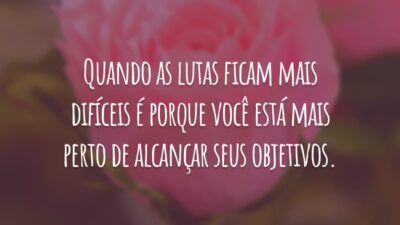 Quando as lutas ficam mais difíceis, é porque você está mais perto de alcançar seus objetivos.