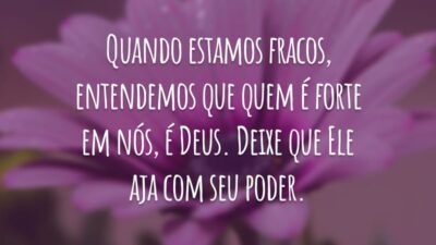 Quando estamos fracos, entendemos que quem é forte em nós, é Deus. Deixe que Ele aja com seu poder.