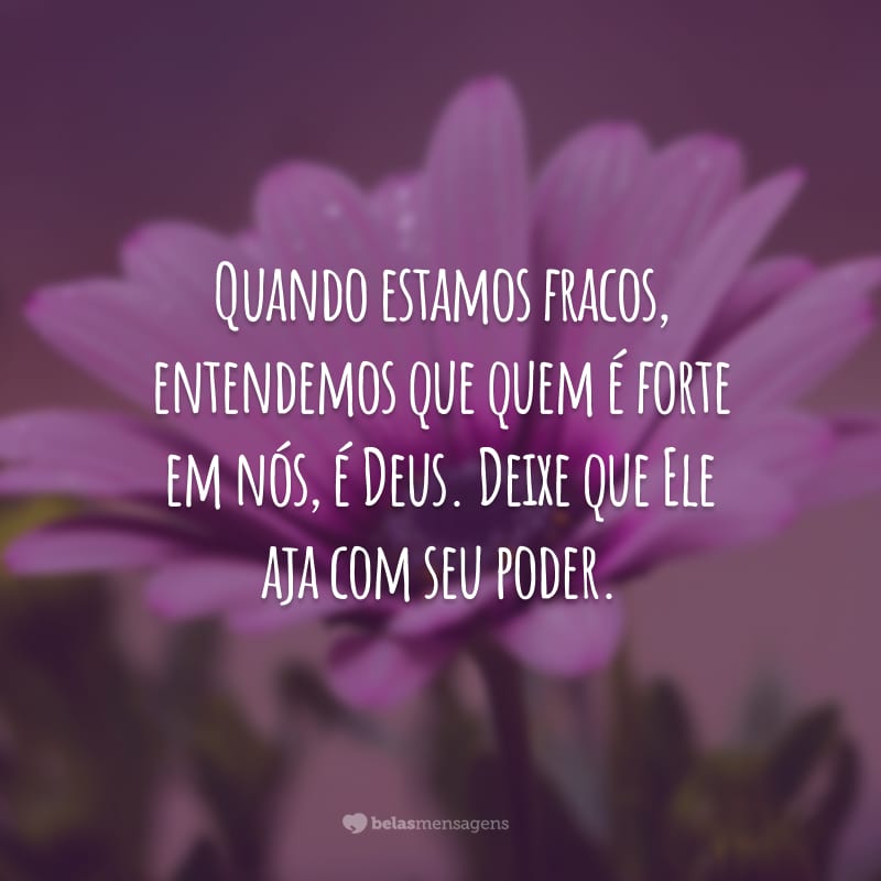 Quando estamos fracos, entendemos que quem é forte em nós, é Deus. Deixe que Ele aja com seu poder.