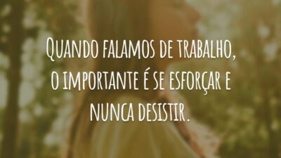 Quando falamos de trabalho, o importante é se esforçar e nunca desistir.