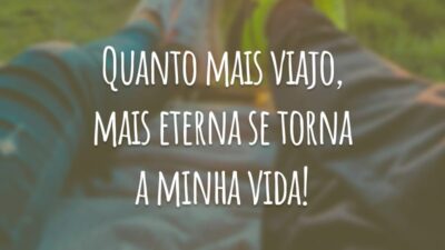 Quanto mais viajo, mais eterna se torna a minha vida!