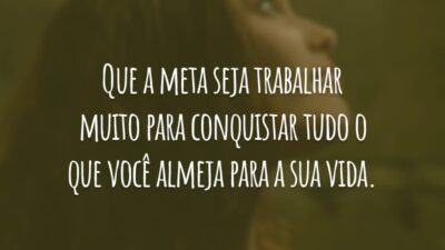 Que a meta seja trabalhar muito para conquistar tudo o que você almeja para a sua vida.