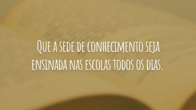 Que a sede de conhecimento seja ensinada nas escolas todos os dias.