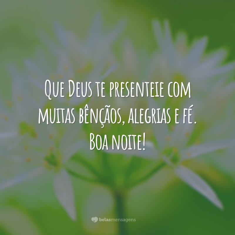 Que Deus te presenteie com muitas bênçãos, alegrias e fé. Boa noite!