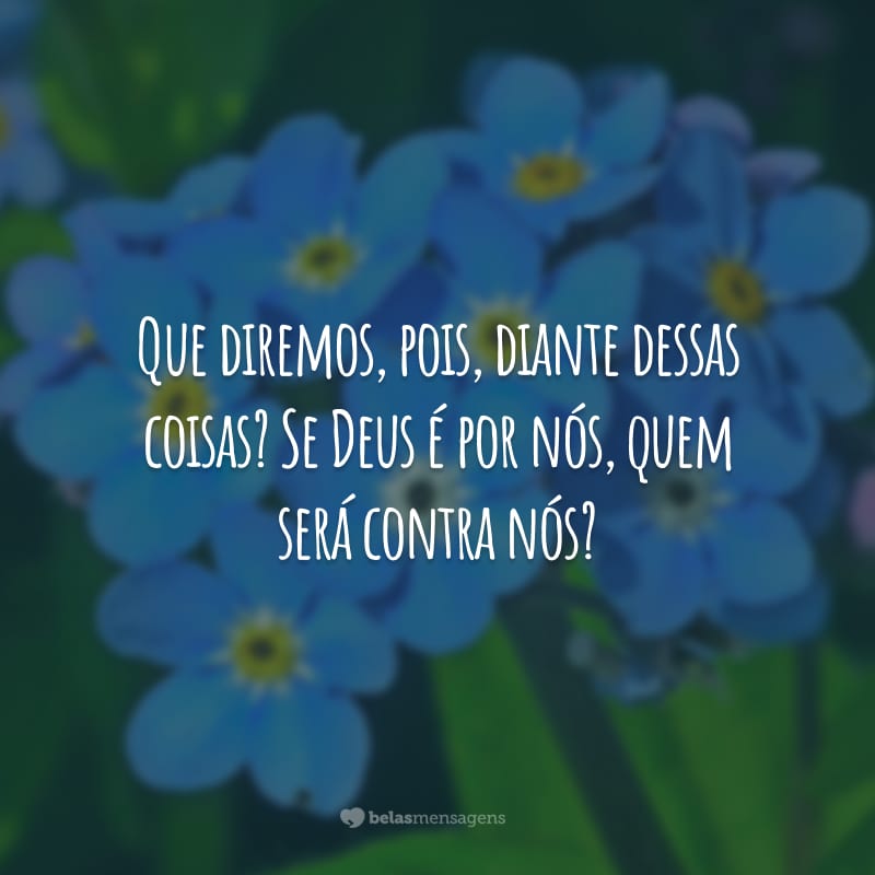 Que diremos, pois, diante dessas coisas? Se Deus é por nós, quem será contra nós?