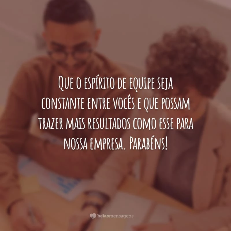 Que o espírito de equipe seja constante entre vocês e que possam trazer mais resultados como esse para nossa empresa. Parabéns!