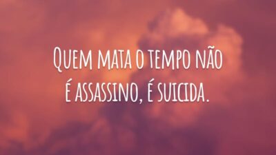 Quem mata o tempo não é assassino, é suicida.
