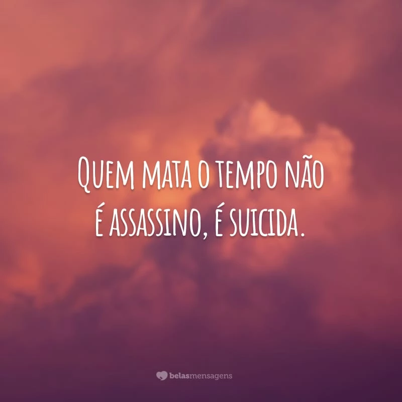 Quem mata o tempo não é assassino, é suicida.