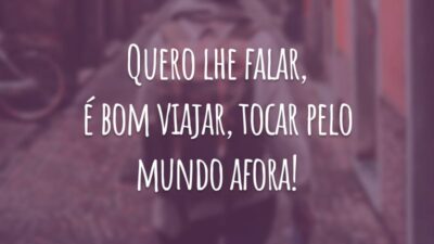 Quero lhe falar, é bom viajar, tocar pelo mundo afora!