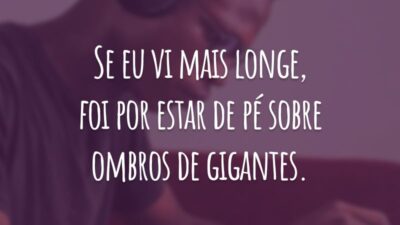 Se eu vi mais longe, foi por estar de pé sobre ombros de gigantes.