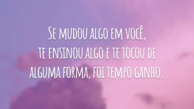 Se mudou algo em você, te ensinou algo e te tocou de alguma forma, foi tempo ganho.