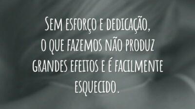 Sem esforço e dedicação, o que fazemos não produz grandes efeitos e é facilmente esquecido.