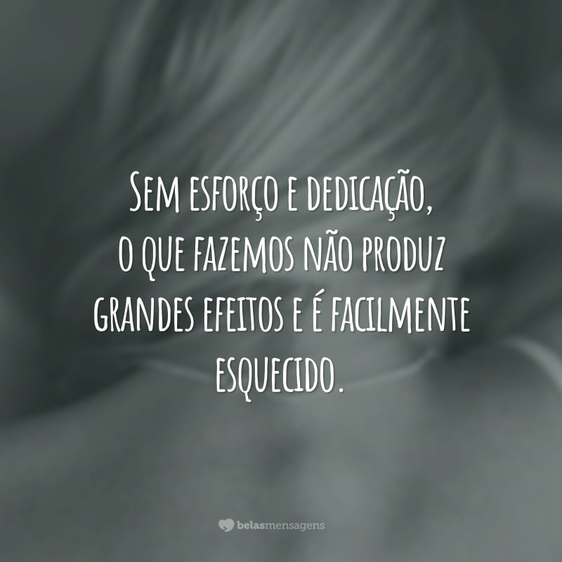 Sem esforço e dedicação, o que fazemos não produz grandes efeitos e é facilmente esquecido.