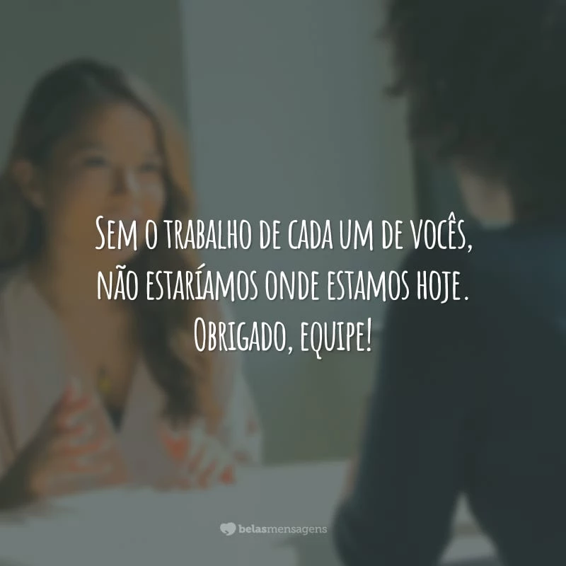 Sem o trabalho de cada um de vocês, não estaríamos onde estamos hoje. Obrigado, equipe!