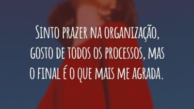 Sinto prazer na organização, gosto de todos os processos, mas o final é o que mais me agrada.