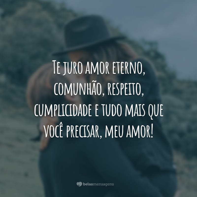 Te juro amor eterno, comunhão, respeito, cumplicidade e tudo mais que você precisar, meu amor!