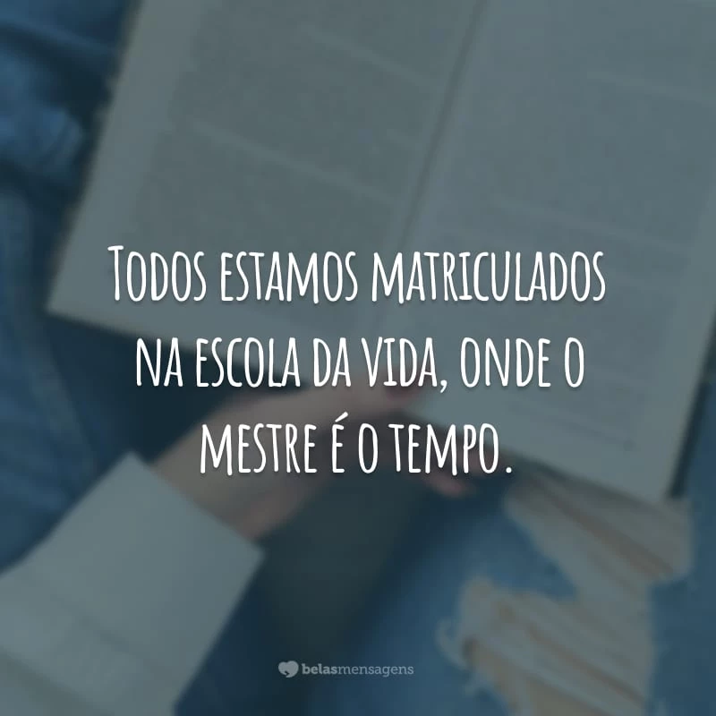 Todos estamos matriculados na escola da vida, onde o mestre é o tempo.