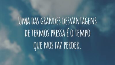 Uma das grandes desvantagens de termos pressa é o tempo que nos faz perder.
