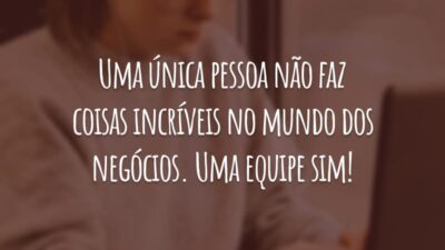 Uma única pessoa não faz coisas incríveis no mundo dos negócios. Uma equipe sim!