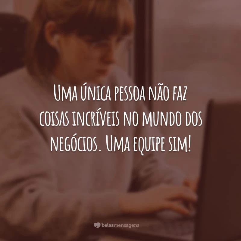 Uma única pessoa não faz coisas incríveis no mundo dos negócios. Uma equipe sim!