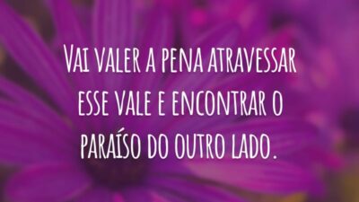 Vai valer a pena atravessar esse vale e encontrar o paraíso do outro lado.