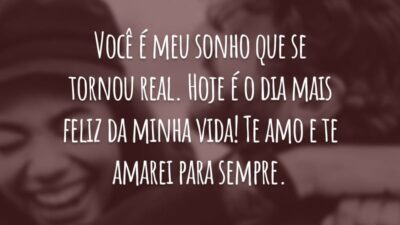 Você é meu sonho que se tornou real. Hoje é o dia mais feliz da minha vida! Te amo e te amarei para sempre.