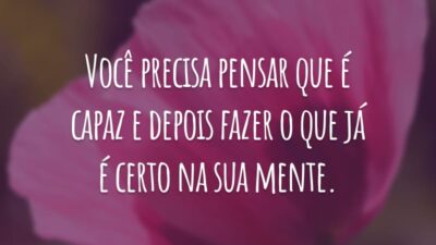 Você precisa pensar que é capaz e depois fazer o que já é certo na sua mente.