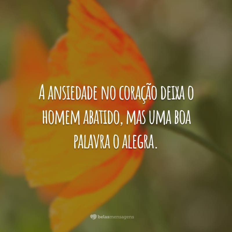 A ansiedade no coração deixa o homem abatido, mas uma boa palavra o alegra.