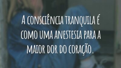 A consciência tranquila é como uma anestesia para a maior dor do coração.
