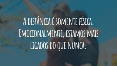 A distância é somente física. Emocionalmente, estamos mais ligados do que nunca.