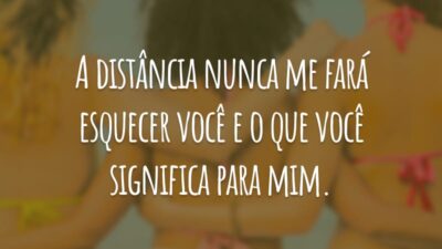 A distância nunca me fará esquecer você e o que você significa para mim.