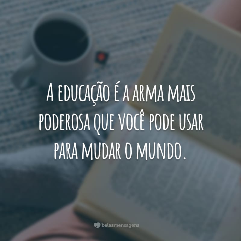 A educação é a arma mais poderosa que você pode usar para mudar o mundo.