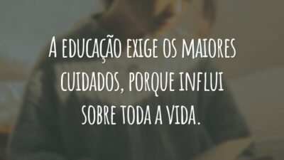 A educação exige os maiores cuidados, porque influi sobre toda a vida.